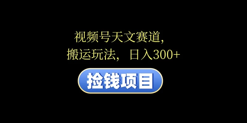 视频号天文赛道，日入300+，搬运玩法，捡钱项目 第1张